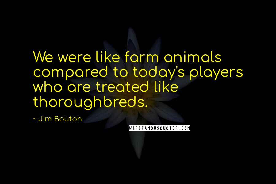 Jim Bouton Quotes: We were like farm animals compared to today's players who are treated like thoroughbreds.