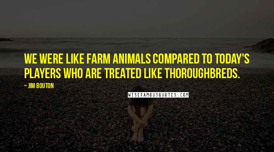 Jim Bouton Quotes: We were like farm animals compared to today's players who are treated like thoroughbreds.