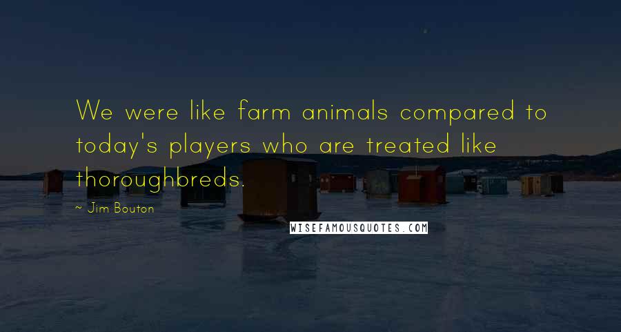 Jim Bouton Quotes: We were like farm animals compared to today's players who are treated like thoroughbreds.