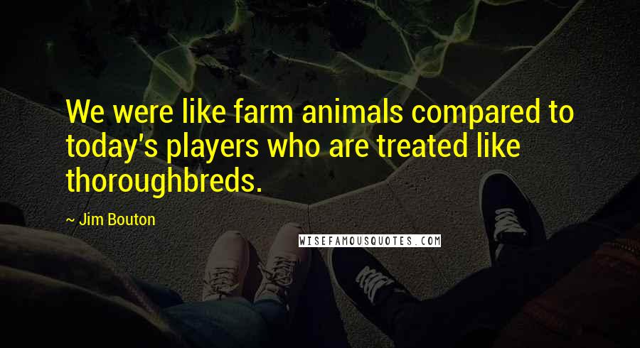 Jim Bouton Quotes: We were like farm animals compared to today's players who are treated like thoroughbreds.
