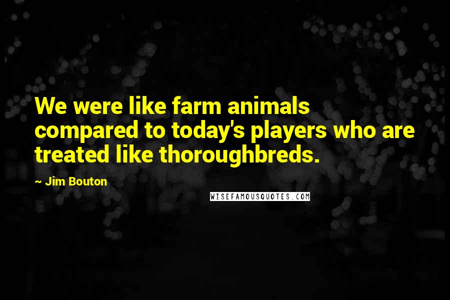 Jim Bouton Quotes: We were like farm animals compared to today's players who are treated like thoroughbreds.