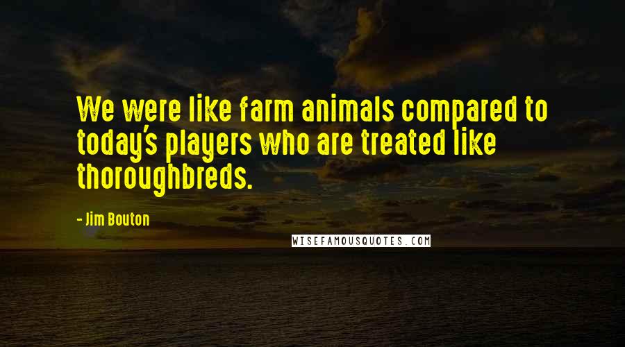 Jim Bouton Quotes: We were like farm animals compared to today's players who are treated like thoroughbreds.
