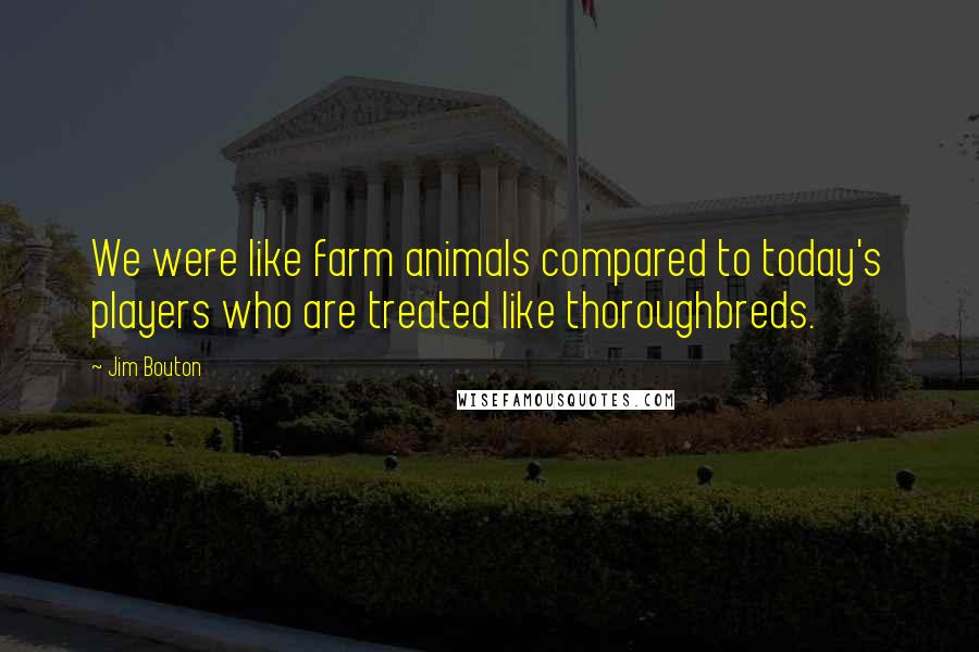 Jim Bouton Quotes: We were like farm animals compared to today's players who are treated like thoroughbreds.
