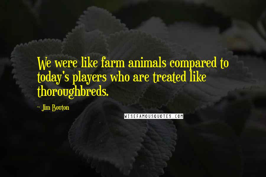 Jim Bouton Quotes: We were like farm animals compared to today's players who are treated like thoroughbreds.