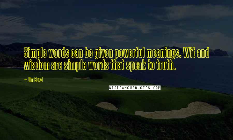 Jim Boyd Quotes: Simple words can be given powerful meanings. Wit and wisdom are simple words that speak to truth.