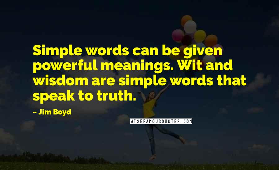 Jim Boyd Quotes: Simple words can be given powerful meanings. Wit and wisdom are simple words that speak to truth.