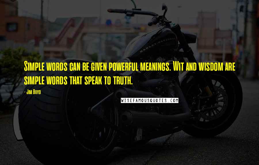 Jim Boyd Quotes: Simple words can be given powerful meanings. Wit and wisdom are simple words that speak to truth.