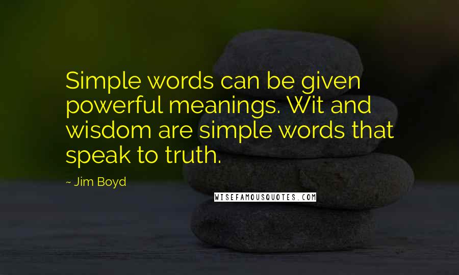 Jim Boyd Quotes: Simple words can be given powerful meanings. Wit and wisdom are simple words that speak to truth.