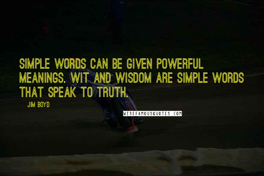 Jim Boyd Quotes: Simple words can be given powerful meanings. Wit and wisdom are simple words that speak to truth.