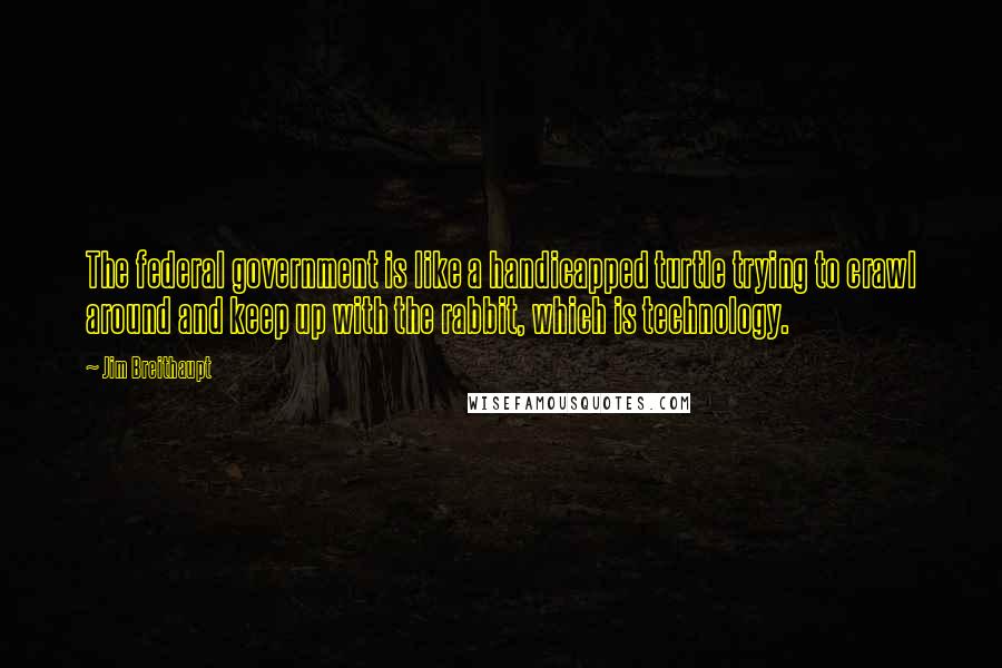 Jim Breithaupt Quotes: The federal government is like a handicapped turtle trying to crawl around and keep up with the rabbit, which is technology.