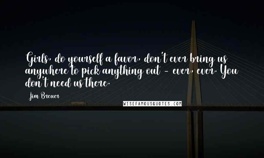 Jim Breuer Quotes: Girls, do yourself a favor, don't ever bring us anywhere to pick anything out - ever, ever. You don't need us there.