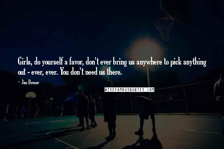 Jim Breuer Quotes: Girls, do yourself a favor, don't ever bring us anywhere to pick anything out - ever, ever. You don't need us there.