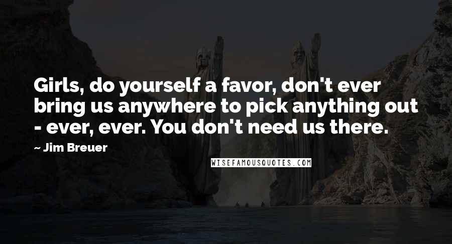 Jim Breuer Quotes: Girls, do yourself a favor, don't ever bring us anywhere to pick anything out - ever, ever. You don't need us there.