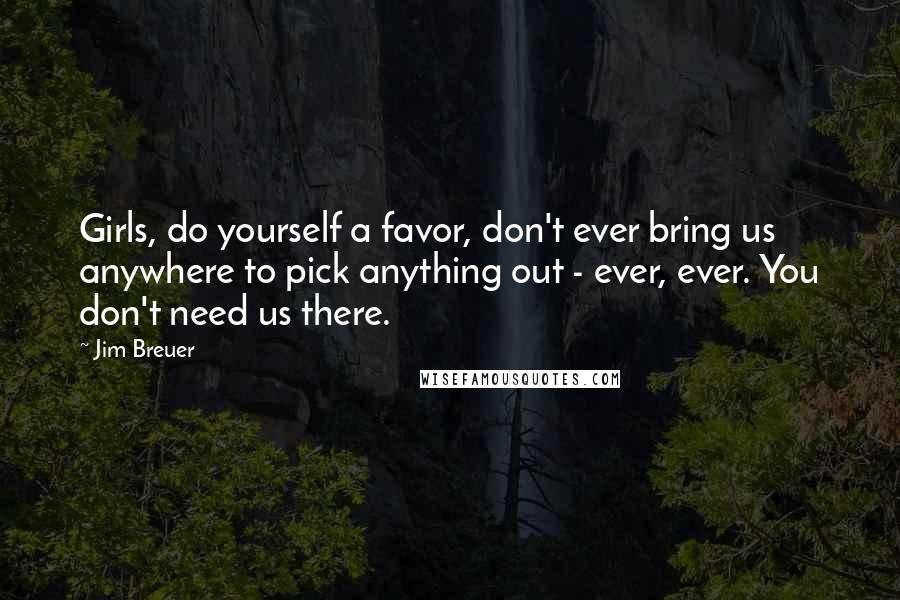 Jim Breuer Quotes: Girls, do yourself a favor, don't ever bring us anywhere to pick anything out - ever, ever. You don't need us there.