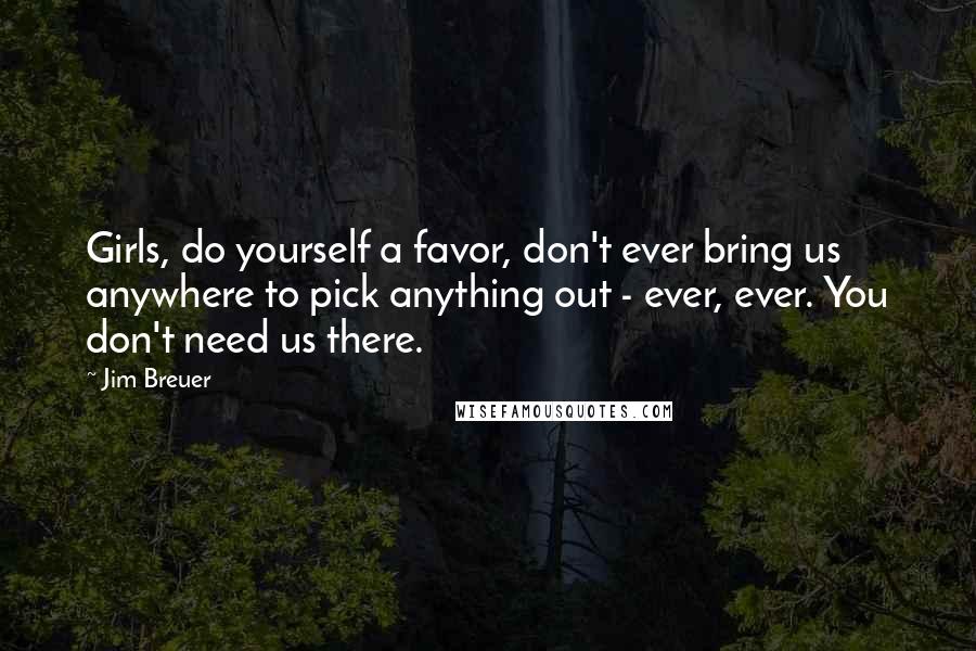 Jim Breuer Quotes: Girls, do yourself a favor, don't ever bring us anywhere to pick anything out - ever, ever. You don't need us there.