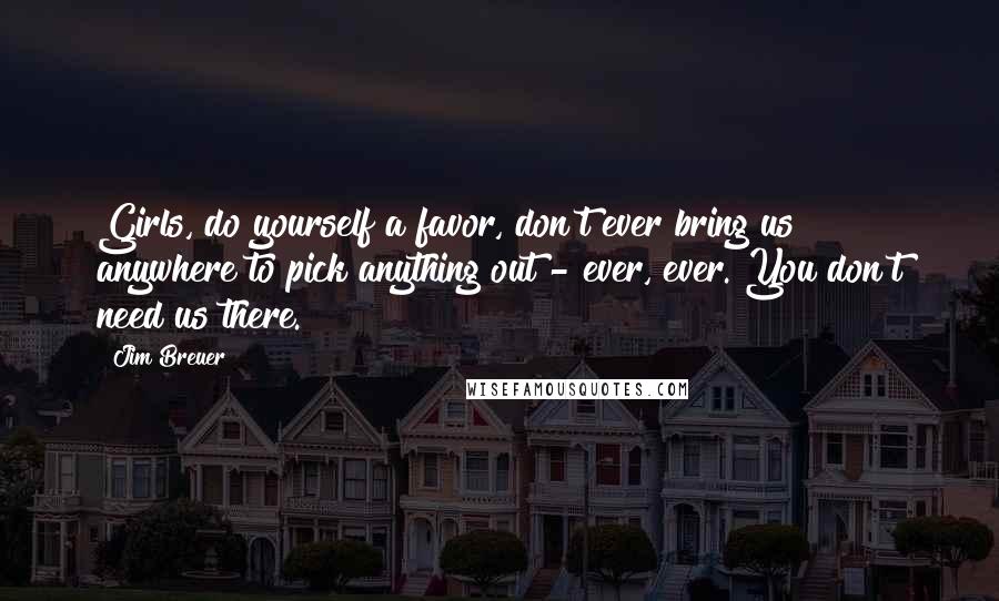 Jim Breuer Quotes: Girls, do yourself a favor, don't ever bring us anywhere to pick anything out - ever, ever. You don't need us there.