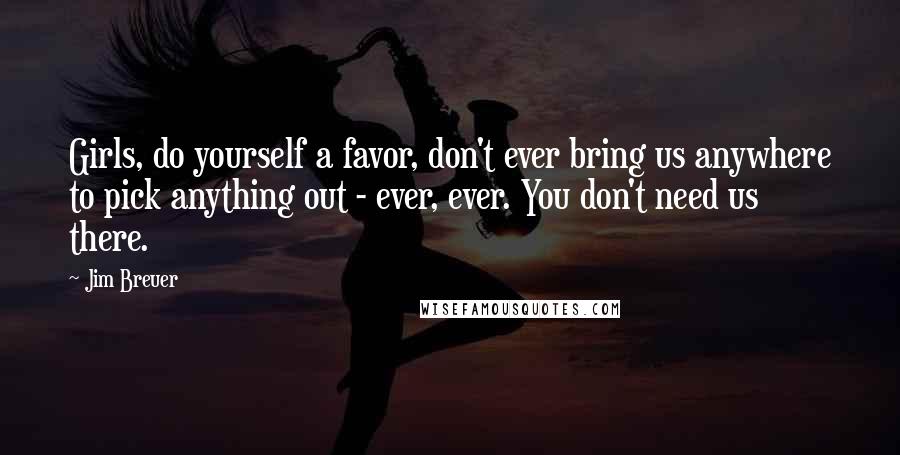 Jim Breuer Quotes: Girls, do yourself a favor, don't ever bring us anywhere to pick anything out - ever, ever. You don't need us there.