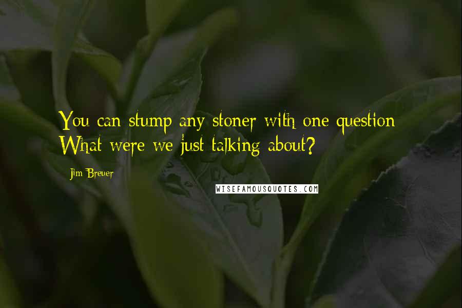 Jim Breuer Quotes: You can stump any stoner with one question: What were we just talking about?