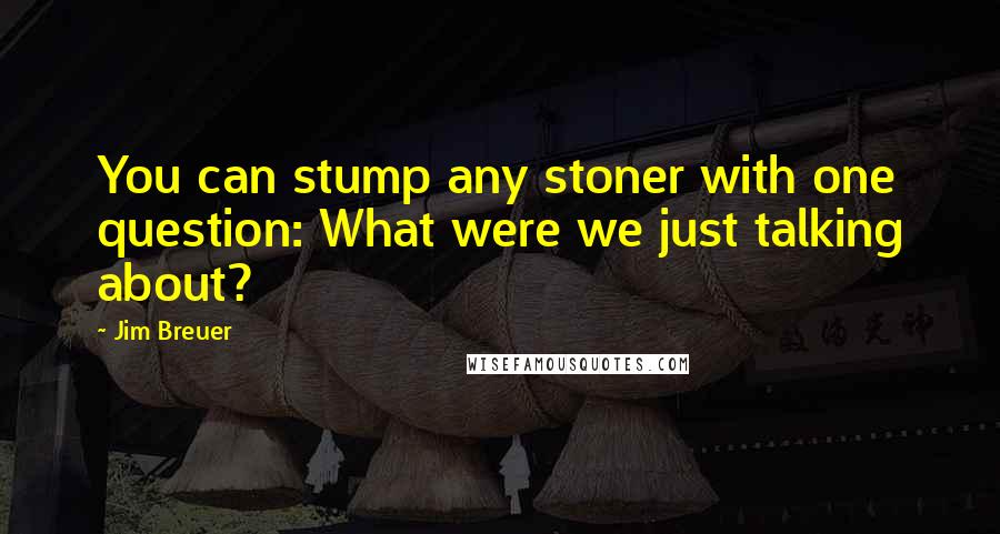 Jim Breuer Quotes: You can stump any stoner with one question: What were we just talking about?