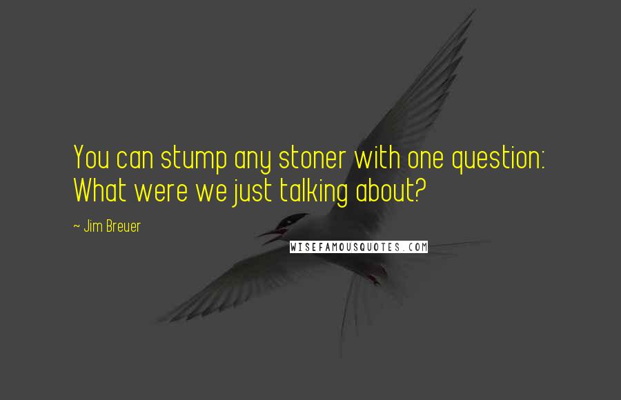 Jim Breuer Quotes: You can stump any stoner with one question: What were we just talking about?