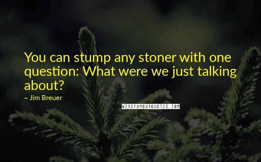 Jim Breuer Quotes: You can stump any stoner with one question: What were we just talking about?