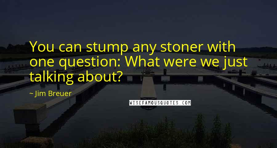 Jim Breuer Quotes: You can stump any stoner with one question: What were we just talking about?