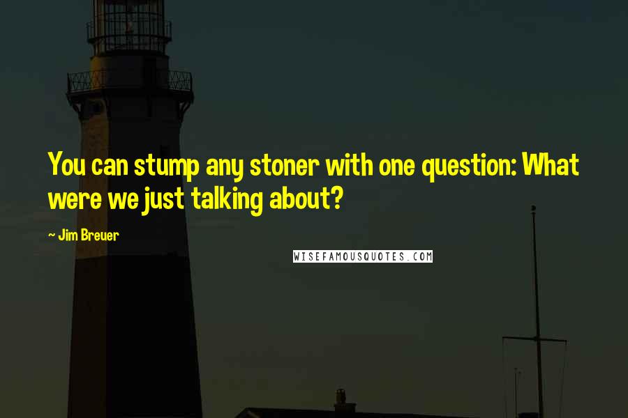 Jim Breuer Quotes: You can stump any stoner with one question: What were we just talking about?