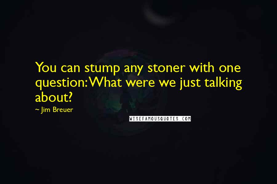 Jim Breuer Quotes: You can stump any stoner with one question: What were we just talking about?