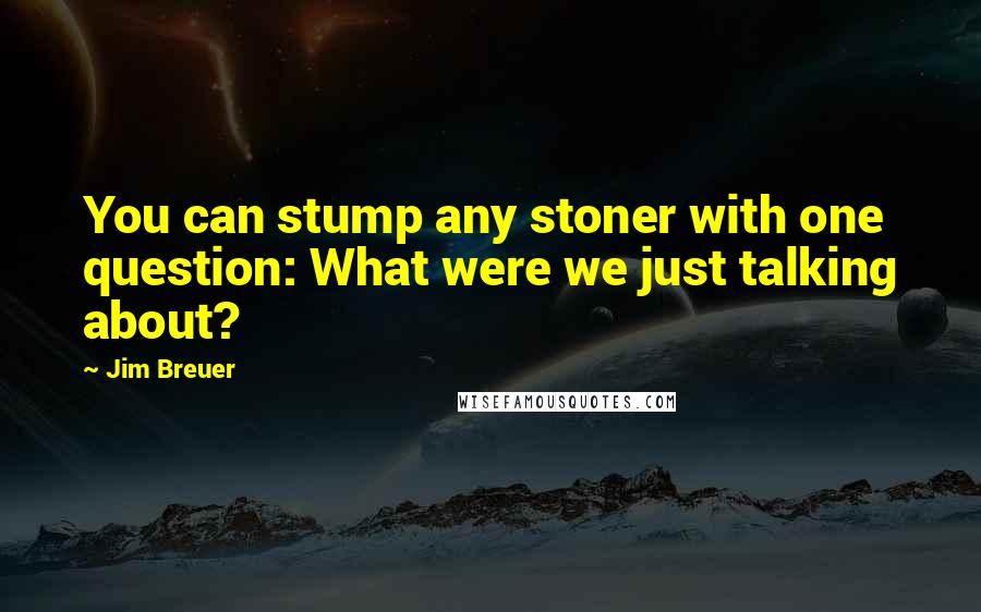 Jim Breuer Quotes: You can stump any stoner with one question: What were we just talking about?