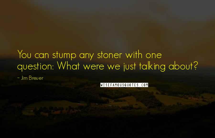 Jim Breuer Quotes: You can stump any stoner with one question: What were we just talking about?