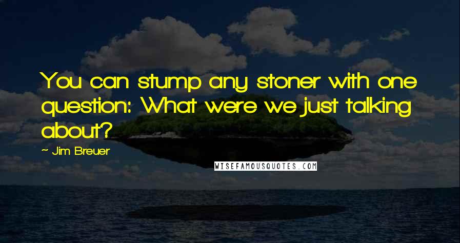 Jim Breuer Quotes: You can stump any stoner with one question: What were we just talking about?