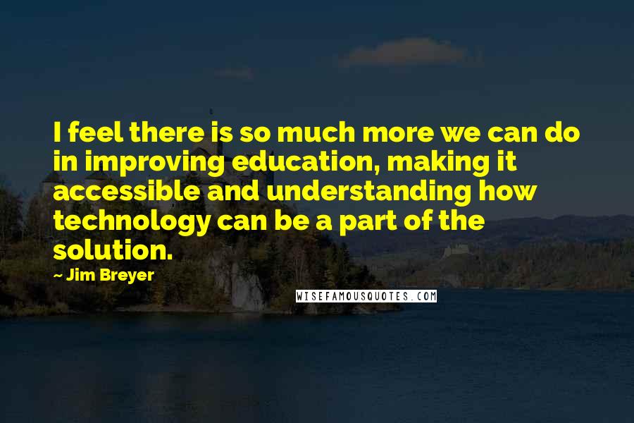 Jim Breyer Quotes: I feel there is so much more we can do in improving education, making it accessible and understanding how technology can be a part of the solution.