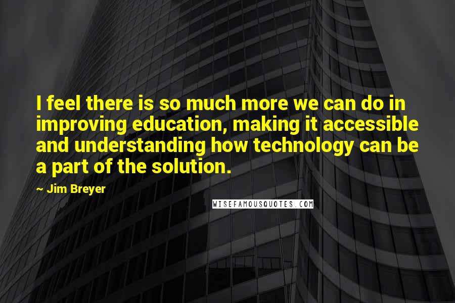 Jim Breyer Quotes: I feel there is so much more we can do in improving education, making it accessible and understanding how technology can be a part of the solution.