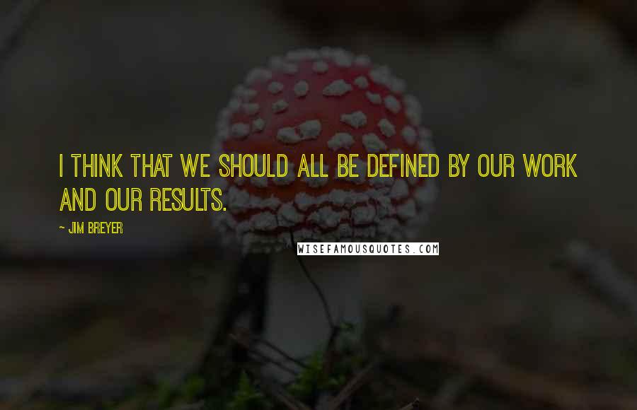 Jim Breyer Quotes: I think that we should all be defined by our work and our results.