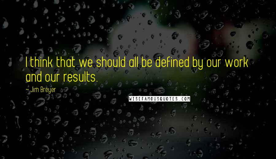 Jim Breyer Quotes: I think that we should all be defined by our work and our results.