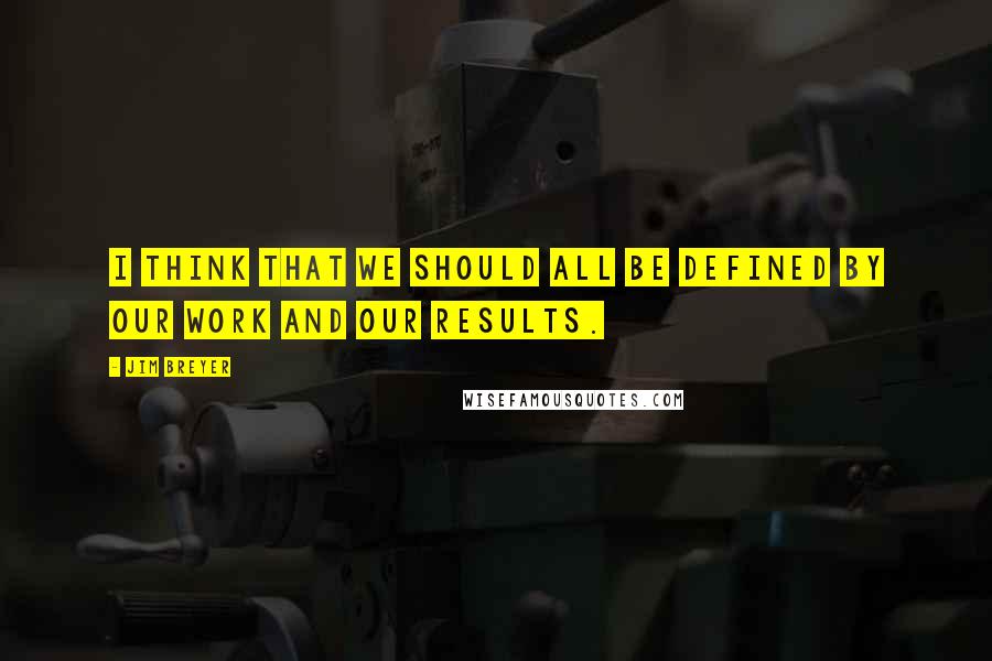 Jim Breyer Quotes: I think that we should all be defined by our work and our results.