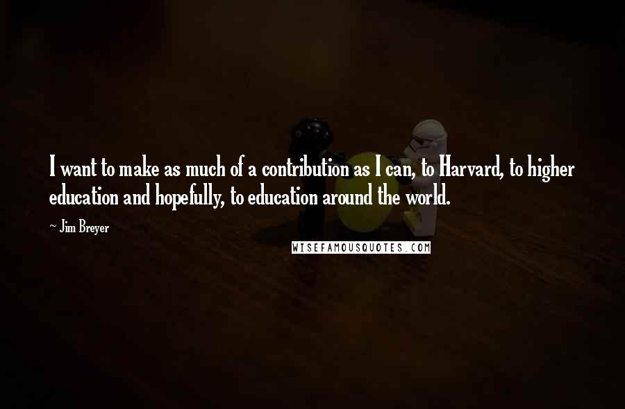 Jim Breyer Quotes: I want to make as much of a contribution as I can, to Harvard, to higher education and hopefully, to education around the world.