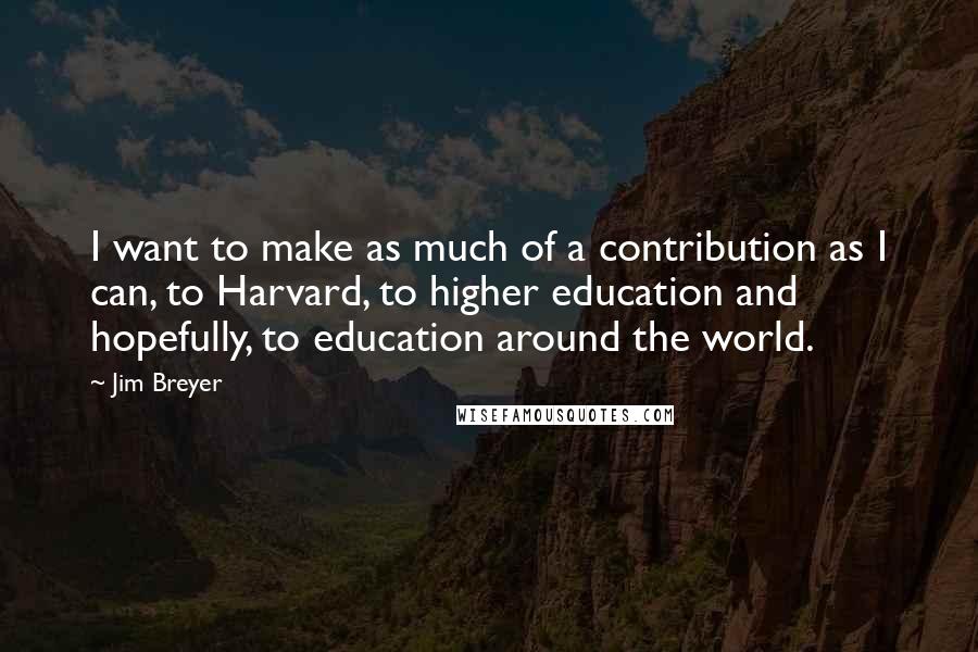 Jim Breyer Quotes: I want to make as much of a contribution as I can, to Harvard, to higher education and hopefully, to education around the world.
