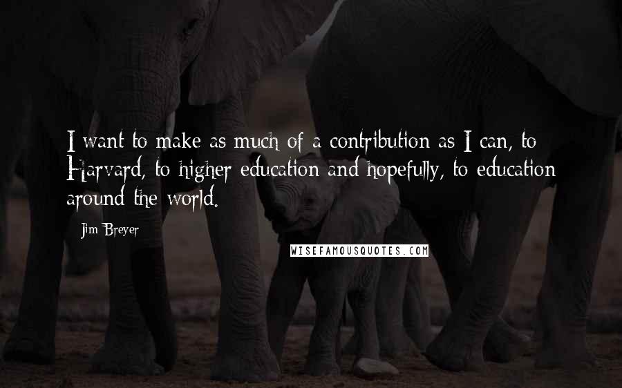 Jim Breyer Quotes: I want to make as much of a contribution as I can, to Harvard, to higher education and hopefully, to education around the world.