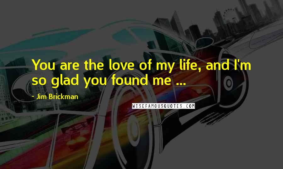 Jim Brickman Quotes: You are the love of my life, and I'm so glad you found me ...