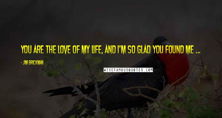 Jim Brickman Quotes: You are the love of my life, and I'm so glad you found me ...
