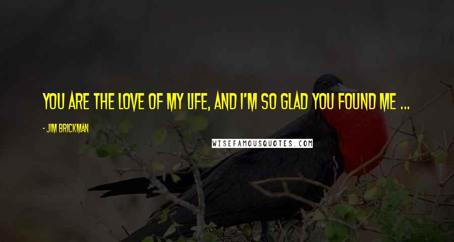 Jim Brickman Quotes: You are the love of my life, and I'm so glad you found me ...