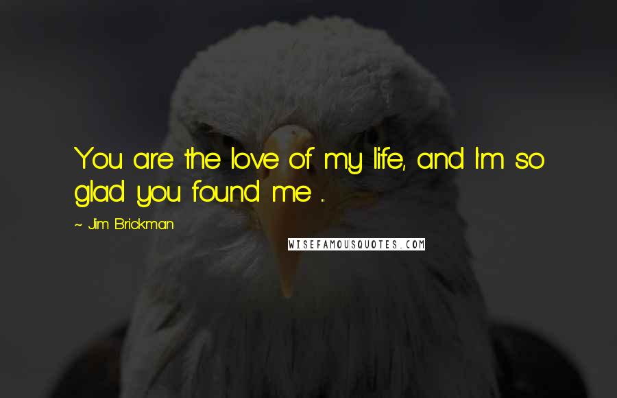 Jim Brickman Quotes: You are the love of my life, and I'm so glad you found me ...