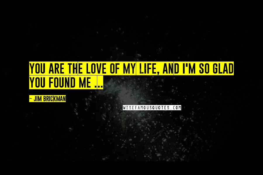 Jim Brickman Quotes: You are the love of my life, and I'm so glad you found me ...