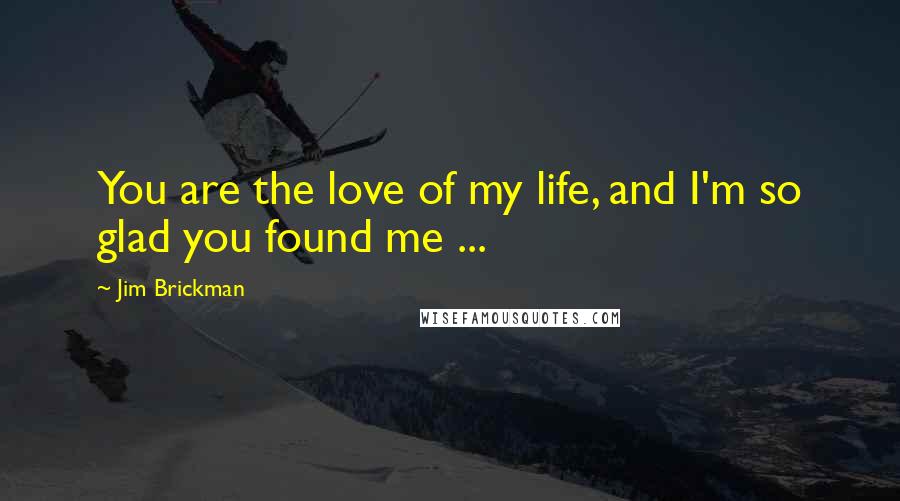 Jim Brickman Quotes: You are the love of my life, and I'm so glad you found me ...