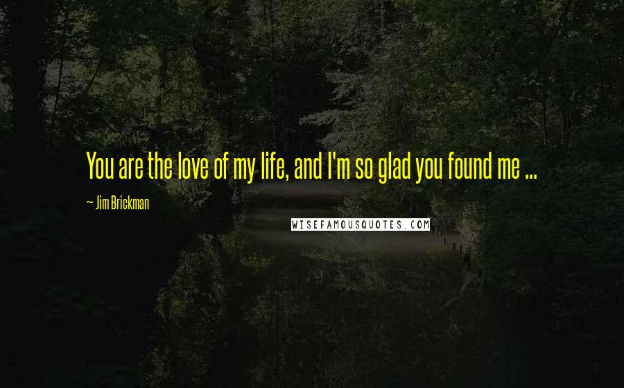 Jim Brickman Quotes: You are the love of my life, and I'm so glad you found me ...