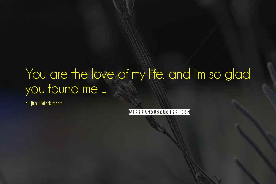 Jim Brickman Quotes: You are the love of my life, and I'm so glad you found me ...