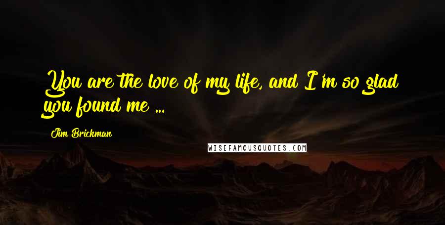 Jim Brickman Quotes: You are the love of my life, and I'm so glad you found me ...