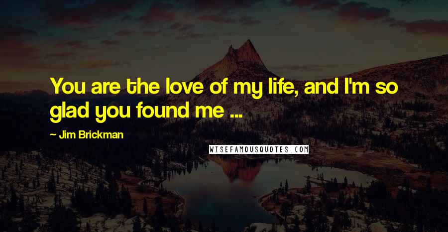 Jim Brickman Quotes: You are the love of my life, and I'm so glad you found me ...