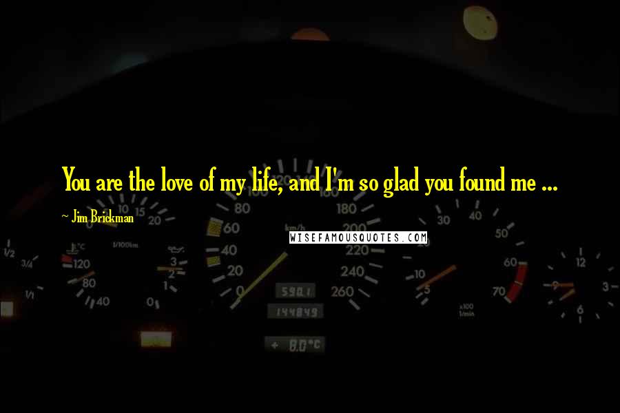 Jim Brickman Quotes: You are the love of my life, and I'm so glad you found me ...